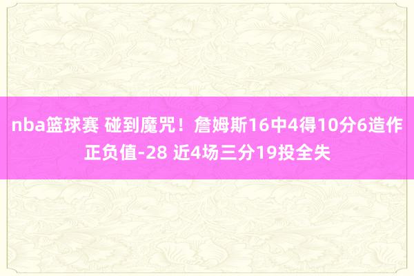 nba篮球赛 碰到魔咒！詹姆斯16中4得10分6造作正负值-28 近4场三分19投全失