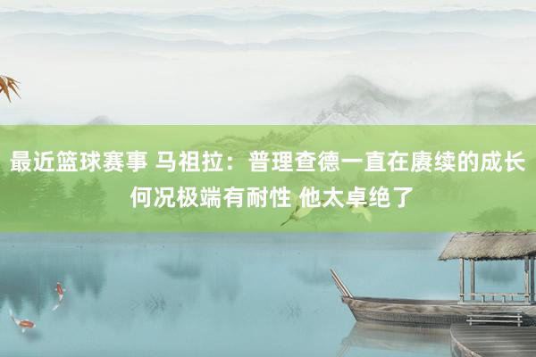 最近篮球赛事 马祖拉：普理查德一直在赓续的成长 何况极端有耐性 他太卓绝了