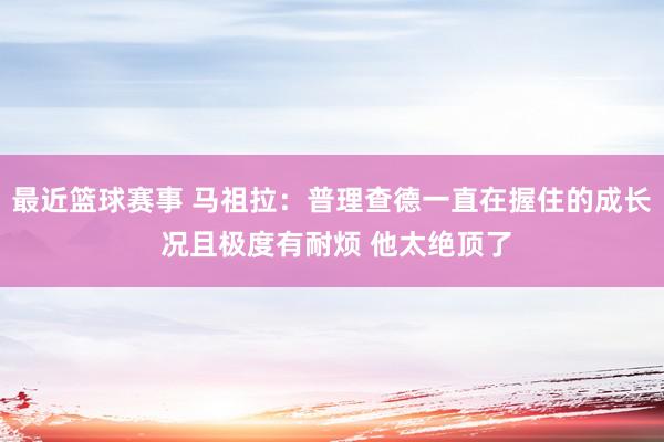 最近篮球赛事 马祖拉：普理查德一直在握住的成长 况且极度有耐烦 他太绝顶了