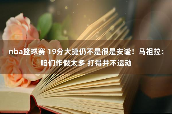 nba篮球赛 19分大捷仍不是很是安谧！马祖拉：咱们作假太多 打得并不运动