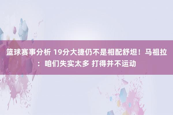 篮球赛事分析 19分大捷仍不是相配舒坦！马祖拉：咱们失实太多 打得并不运动