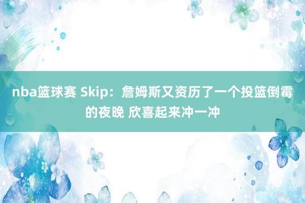 nba篮球赛 Skip：詹姆斯又资历了一个投篮倒霉的夜晚 欣喜起来冲一冲