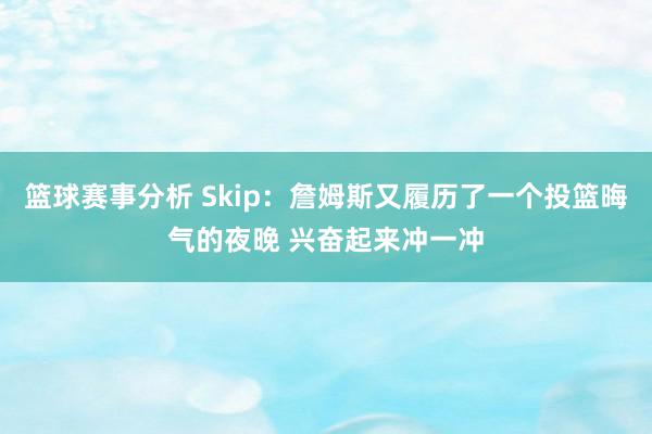 篮球赛事分析 Skip：詹姆斯又履历了一个投篮晦气的夜晚 兴奋起来冲一冲