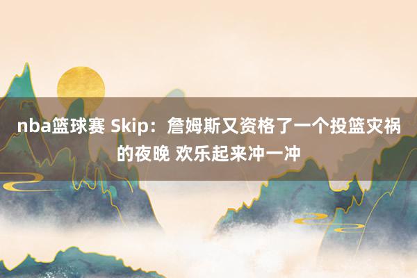 nba篮球赛 Skip：詹姆斯又资格了一个投篮灾祸的夜晚 欢乐起来冲一冲