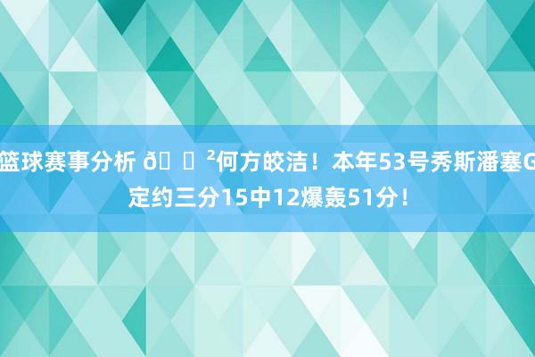 篮球赛事分析 😲何方皎洁！本年53号秀斯潘塞G定约三分15中12爆轰51分！