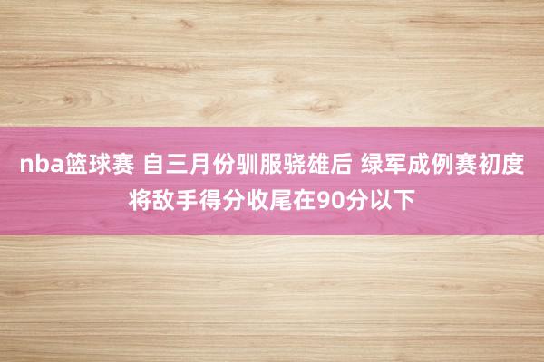 nba篮球赛 自三月份驯服骁雄后 绿军成例赛初度将敌手得分收尾在90分以下