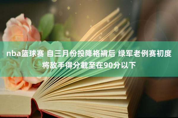 nba篮球赛 自三月份投降袼褙后 绿军老例赛初度将敌手得分截至在90分以下