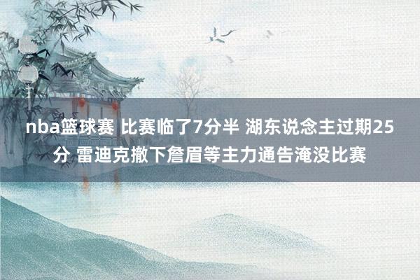 nba篮球赛 比赛临了7分半 湖东说念主过期25分 雷迪克撤下詹眉等主力通告淹没比赛