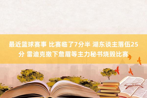 最近篮球赛事 比赛临了7分半 湖东谈主落伍25分 雷迪克撤下詹眉等主力秘书烧毁比赛