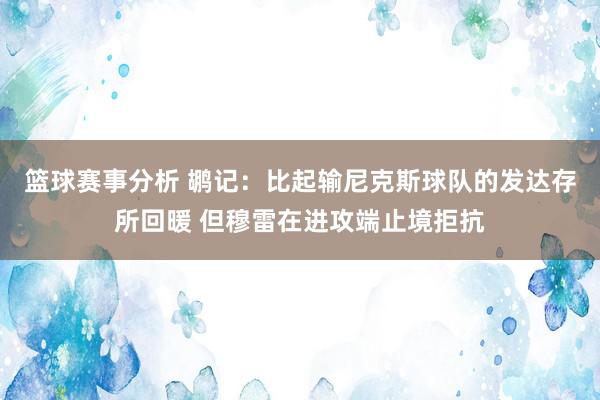 篮球赛事分析 鹕记：比起输尼克斯球队的发达存所回暖 但穆雷在进攻端止境拒抗