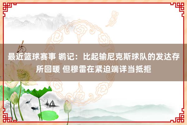 最近篮球赛事 鹕记：比起输尼克斯球队的发达存所回暖 但穆雷在紧迫端详当抵拒