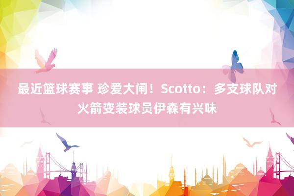 最近篮球赛事 珍爱大闸！Scotto：多支球队对火箭变装球员伊森有兴味