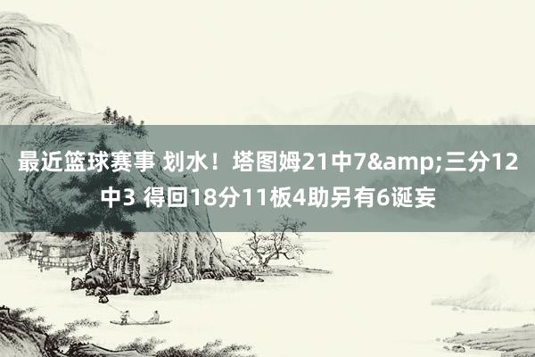 最近篮球赛事 划水！塔图姆21中7&三分12中3 得回18分11板4助另有6诞妄