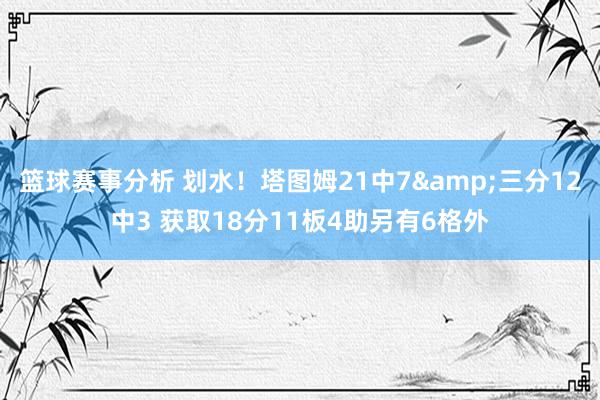 篮球赛事分析 划水！塔图姆21中7&三分12中3 获取18分11板4助另有6格外