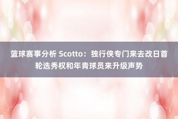 篮球赛事分析 Scotto：独行侠专门来去改日首轮选秀权和年青球员来升级声势