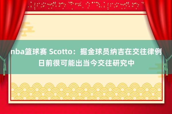 nba篮球赛 Scotto：掘金球员纳吉在交往律例日前很可能出当今交往研究中