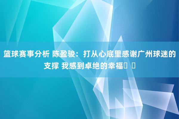 篮球赛事分析 陈盈骏：打从心底里感谢广州球迷的支撑 我感到卓绝的幸福❤️