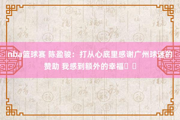 nba篮球赛 陈盈骏：打从心底里感谢广州球迷的赞助 我感到额外的幸福❤️