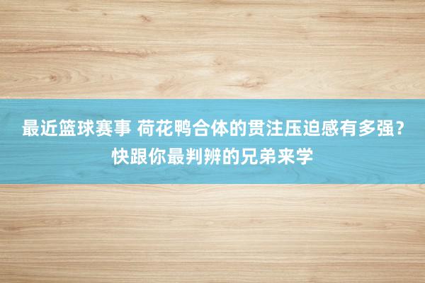 最近篮球赛事 荷花鸭合体的贯注压迫感有多强？快跟你最判辨的兄弟来学