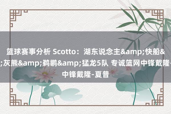 篮球赛事分析 Scotto：湖东说念主&快船&灰熊&鹈鹕&猛龙5队 专诚篮网中锋戴隆-夏普