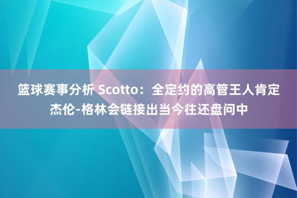 篮球赛事分析 Scotto：全定约的高管王人肯定杰伦-格林会链接出当今往还盘问中