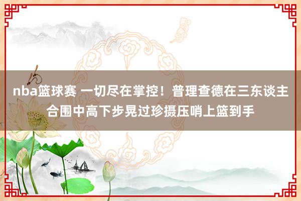 nba篮球赛 一切尽在掌控！普理查德在三东谈主合围中高下步晃过珍摄压哨上篮到手