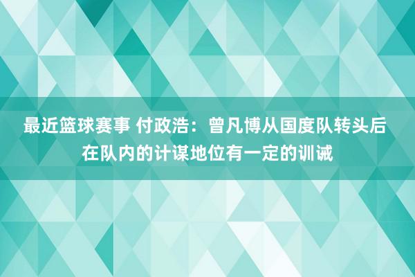 最近篮球赛事 付政浩：曾凡博从国度队转头后 在队内的计谋地位有一定的训诫