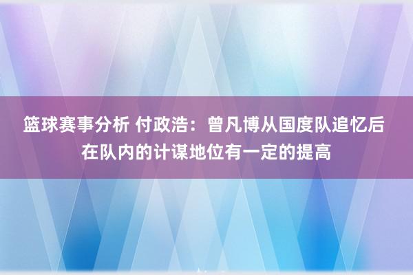 篮球赛事分析 付政浩：曾凡博从国度队追忆后 在队内的计谋地位有一定的提高