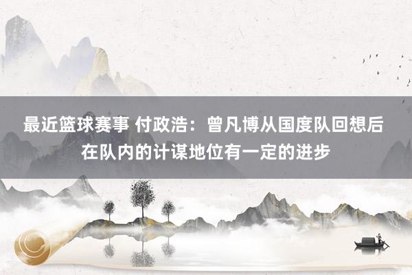 最近篮球赛事 付政浩：曾凡博从国度队回想后 在队内的计谋地位有一定的进步