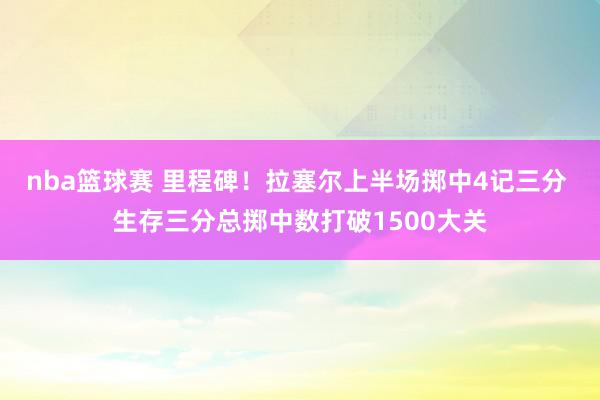 nba篮球赛 里程碑！拉塞尔上半场掷中4记三分 生存三分总掷中数打破1500大关