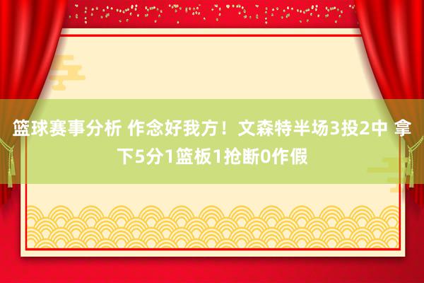 篮球赛事分析 作念好我方！文森特半场3投2中 拿下5分1篮板1抢断0作假