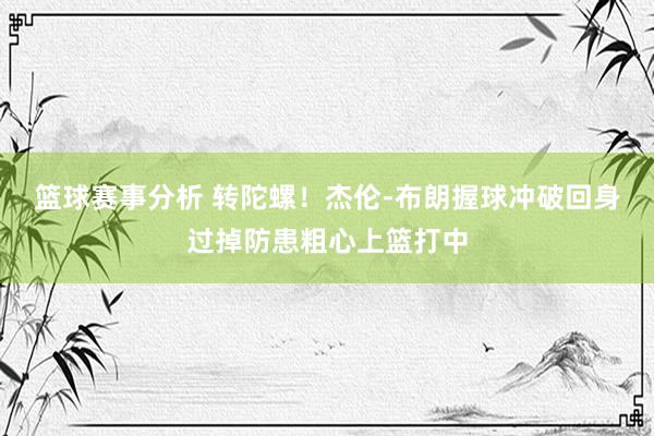 篮球赛事分析 转陀螺！杰伦-布朗握球冲破回身过掉防患粗心上篮打中