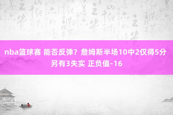 nba篮球赛 能否反弹？詹姆斯半场10中2仅得5分 另有3失实 正负值-16