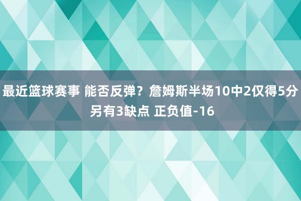 最近篮球赛事 能否反弹？詹姆斯半场10中2仅得5分 另有3缺点 正负值-16