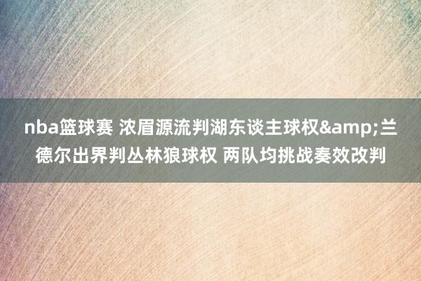 nba篮球赛 浓眉源流判湖东谈主球权&兰德尔出界判丛林狼球权 两队均挑战奏效改判