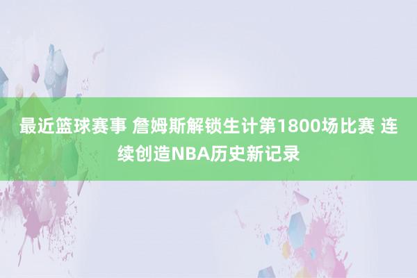 最近篮球赛事 詹姆斯解锁生计第1800场比赛 连续创造NBA历史新记录