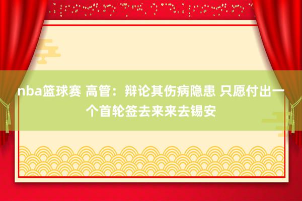 nba篮球赛 高管：辩论其伤病隐患 只愿付出一个首轮签去来来去锡安