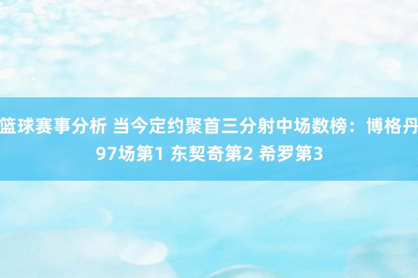 篮球赛事分析 当今定约聚首三分射中场数榜：博格丹97场第1 东契奇第2 希罗第3