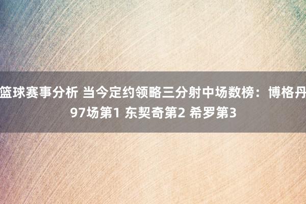 篮球赛事分析 当今定约领略三分射中场数榜：博格丹97场第1 东契奇第2 希罗第3