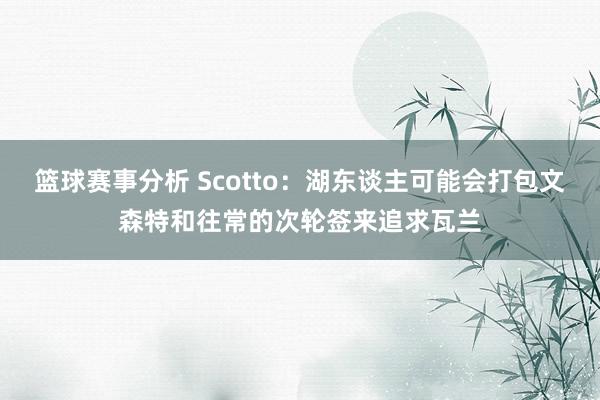 篮球赛事分析 Scotto：湖东谈主可能会打包文森特和往常的次轮签来追求瓦兰