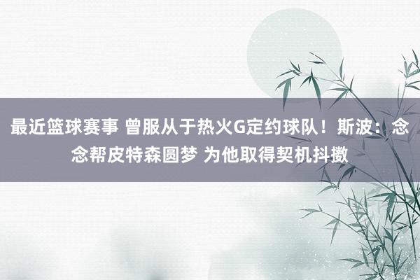 最近篮球赛事 曾服从于热火G定约球队！斯波：念念帮皮特森圆梦 为他取得契机抖擞