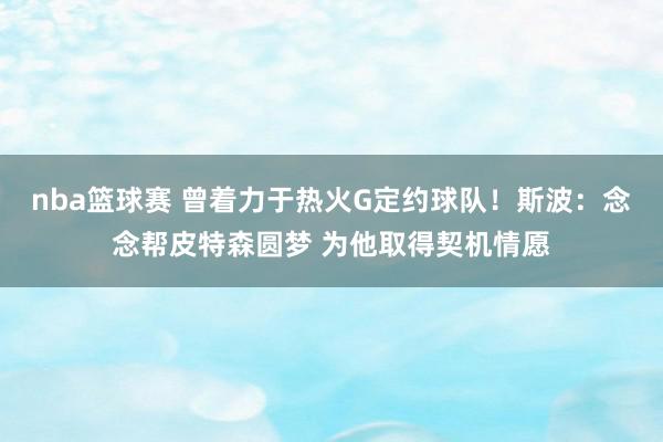 nba篮球赛 曾着力于热火G定约球队！斯波：念念帮皮特森圆梦 为他取得契机情愿