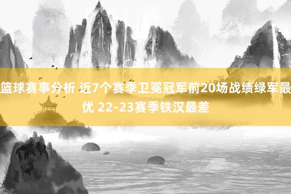 篮球赛事分析 近7个赛季卫冕冠军前20场战绩绿军最优 22-23赛季铁汉最差