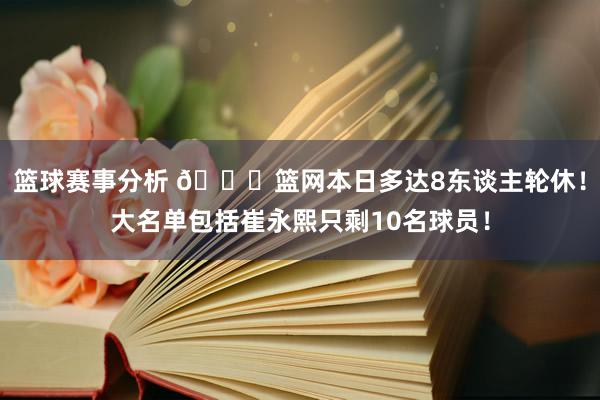 篮球赛事分析 👀篮网本日多达8东谈主轮休！大名单包括崔永熙只剩10名球员！