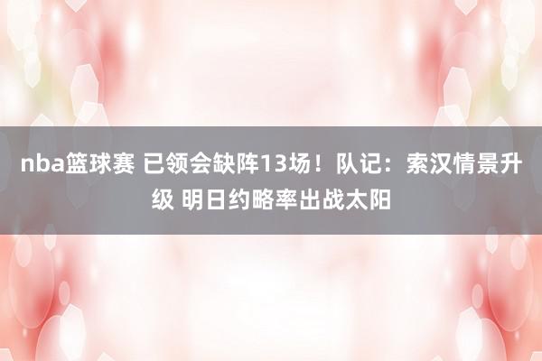 nba篮球赛 已领会缺阵13场！队记：索汉情景升级 明日约略率出战太阳