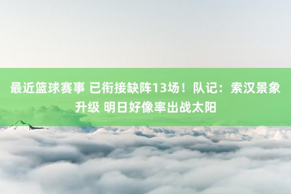 最近篮球赛事 已衔接缺阵13场！队记：索汉景象升级 明日好像率出战太阳