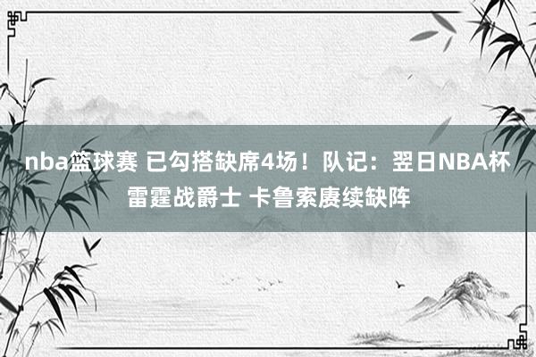 nba篮球赛 已勾搭缺席4场！队记：翌日NBA杯雷霆战爵士 卡鲁索赓续缺阵