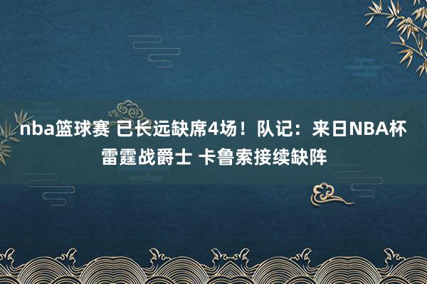 nba篮球赛 已长远缺席4场！队记：来日NBA杯雷霆战爵士 卡鲁索接续缺阵