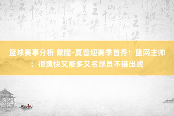 篮球赛事分析 戴隆-夏普迎赛季首秀！篮网主帅：很爽快又能多又名球员不错出战