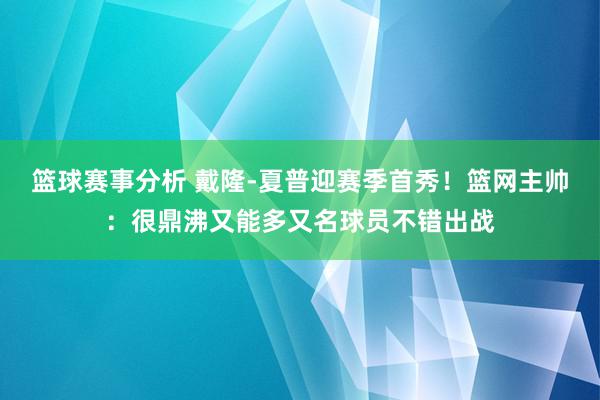 篮球赛事分析 戴隆-夏普迎赛季首秀！篮网主帅：很鼎沸又能多又名球员不错出战